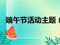 端午节活动主题（端午节活动主题有什么）