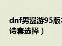 dnf男漫游95版本装备选择（掠天之翼95史诗套选择）