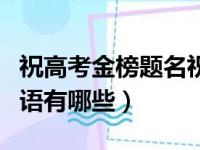 祝高考金榜题名祝福语（祝高考金榜题名祝福语有哪些）