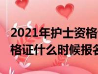 2021年护士资格证报名时间（2021年护士资格证什么时候报名）