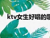 ktv女生好唱的歌（适合ktv女生唱的歌）