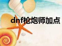 dnf枪炮师加点（以男大枪枪炮师为例）