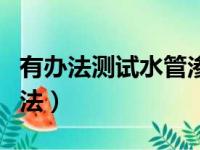 有办法测试水管渗漏吗（自来水管漏水检测方法）