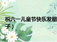 祝六一儿童节快乐发朋友圈句子（适合朋友圈发六一快乐句子）