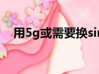 用5g或需要换sim卡吗（5G需要换卡吗）