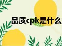 品质cpk是什么意思（品质cpk是啥思）