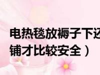 电热毯放褥子下还是床单下（电热毯应该怎么铺才比较安全）