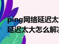 ping网络延迟太大怎么解决（简介ping网络延迟太大怎么解决）