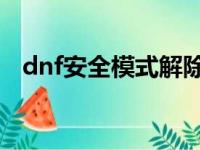 dnf安全模式解除（解除安全模式的步骤）