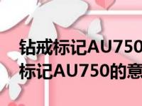 钻戒标记AU750是什么意思（怎么理解钻戒标记AU750的意思）