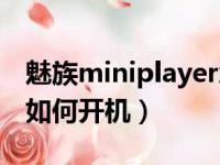 魅族miniplayer怎么开机（魅族miniplayer如何开机）