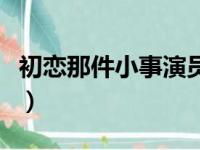 初恋那件小事演员表（初恋那件小事的演员表）