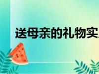 送母亲的礼物实用型（可以送什么礼物）