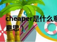 cheaper是什么意思啊中文（cheaper是什么意思）