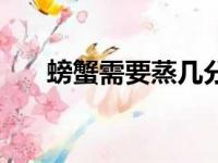 螃蟹需要蒸几分钟（蒸螃蟹多久能熟）