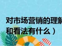 对市场营销的理解和看法（对市场营销的理解和看法有什么）