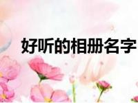 好听的相册名字（唯美文艺的相册名字）