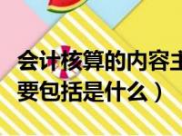 会计核算的内容主要包括（会计核算的内容主要包括是什么）