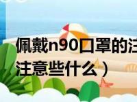 佩戴n90口罩的注意事项（佩戴n90口罩需要注意些什么）