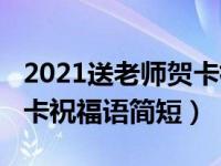 2021送老师贺卡祝福语简短（2021送老师贺卡祝福语简短）