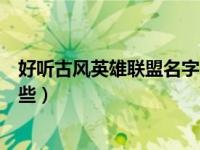 好听古风英雄联盟名字（古风帅气的男生英雄联盟名字有哪些）