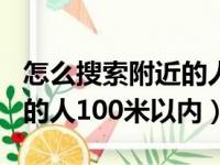 怎么搜索附近的人100米以内（如何搜索附近的人100米以内）