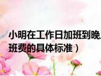 小明在工作日加班到晚上11点那他加班的时薪应不低于（加班费的具体标准）