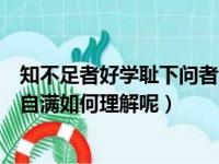 知不足者好学耻下问者自满的意思（知不足者好学耻下问者自满如何理解呢）