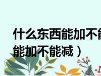 什么东西能加不能减?猜三个数字（什么东西能加不能减）