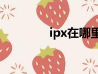 ipx在哪里能看（ipxzerg）