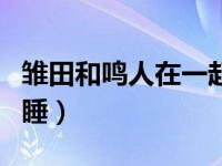 雏田和鸣人在一起睡觉（火影忍者鸣人和雏田睡）