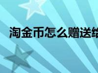 淘金币怎么赠送给好友（淘金币怎么领取）