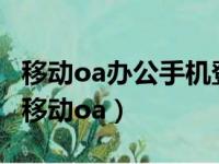 移动oa办公手机登录老显示登录中怎么回事（移动oa）