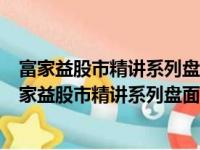 富家益股市精讲系列盘面细节精讲：从入门到精通（关于富家益股市精讲系列盘面细节精讲：从入门到精通介绍）