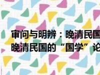 审问与明辨：晚清民国的“国学”论争（关于审问与明辨：晚清民国的“国学”论争介绍）