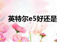 英特尔e5好还是i3（英特尔e5好还是i7）