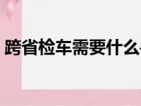 跨省检车需要什么手续（检车需要什么手续）