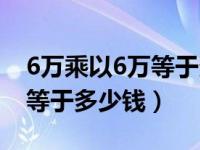 6万乘以6万等于多少钱怎么读（6万乘以6万等于多少钱）