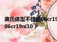 奥氏体型不锈钢06cr19ni10和304哪个好（奥氏体型不锈钢06cr19ni10）