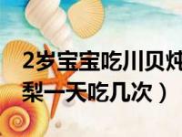 2岁宝宝吃川贝炖雪梨一天吃几次（川贝炖雪梨一天吃几次）