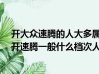 开大众速腾的人大多属于什么档次?车主表示:想说二个字（开速腾一般什么档次人）