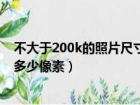 不大于200k的照片尺寸比例是多少怎么调（不大于200k是多少像素）