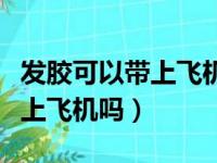 发胶可以带上飞机吗还是托运呢（发胶可以带上飞机吗）