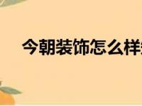 今朝装饰怎么样知乎（今朝装饰怎么样）