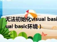 无法初始化visual basic环境卡住了怎么办（无法初始化visual basic环境）