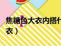 焦糖色大衣内搭什么颜色毛衣好看（焦糖色大衣）