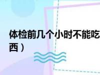 体检前几个小时不能吃东西喝酒（体检前几个小时不能吃东西）