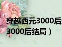 穿越西元3000后结局是be还是he（穿越西元3000后结局）