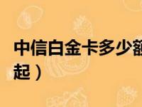 中信白金卡多少额度啊（中信白金卡额度多少起）