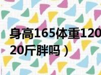 身高165体重120斤胖吗图片（身高165体重120斤胖吗）